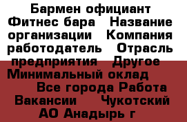 Бармен-официант Фитнес-бара › Название организации ­ Компания-работодатель › Отрасль предприятия ­ Другое › Минимальный оклад ­ 15 000 - Все города Работа » Вакансии   . Чукотский АО,Анадырь г.